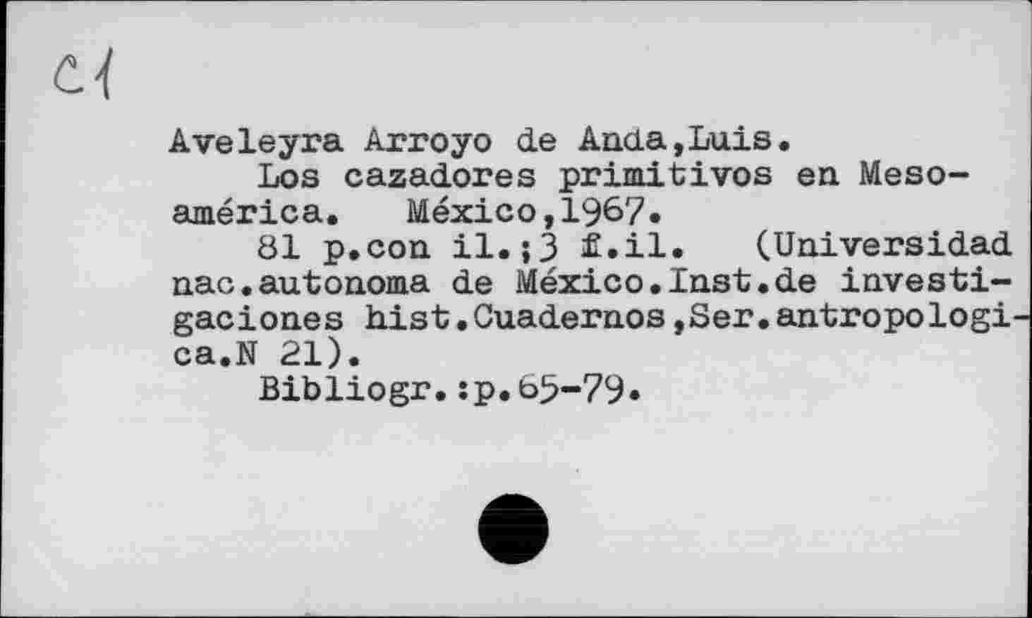 ﻿Aveleyra Arroyo de Anda,Luis,
Los cazadores primitives en Meso-américa. Mexico,1967•
81 p.con il.;3 fi.il. (.Universidad nac.autonoma de Mexico.Inst.de investi-gaciones hist.Cuadernos,Ser.antropologi ca.N 21).
Bibliogr.:p.65-79»